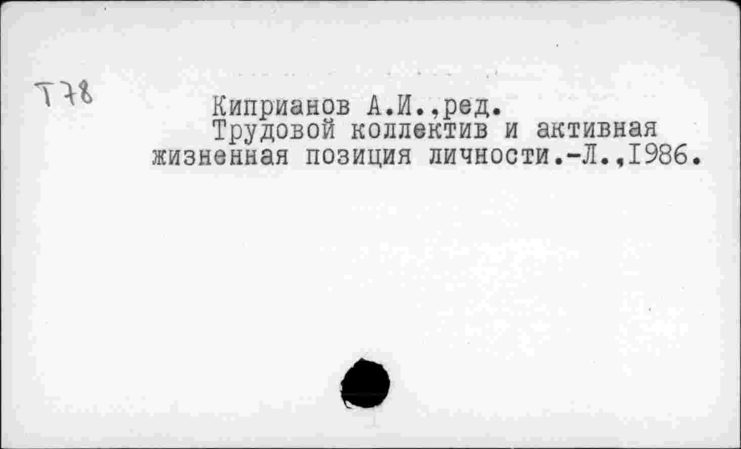 ﻿Киприанов А.И.,ред.
Трудовой коллектив и активная жизненная позиция личности.-Л.,1986.